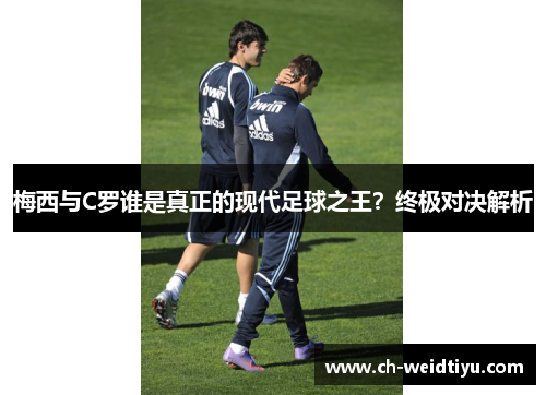 梅西与C罗谁是真正的现代足球之王？终极对决解析