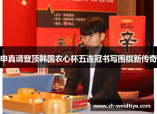 申真谞登顶韩国农心杯五连冠书写围棋新传奇