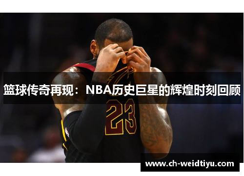 篮球传奇再现：NBA历史巨星的辉煌时刻回顾
