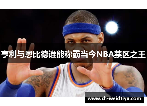亨利与恩比德谁能称霸当今NBA禁区之王