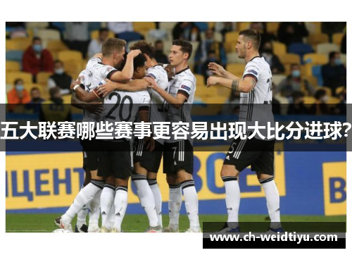 五大联赛哪些赛事更容易出现大比分进球？