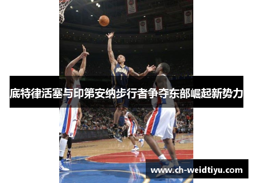 底特律活塞与印第安纳步行者争夺东部崛起新势力