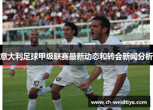 意大利足球甲级联赛最新动态和转会新闻分析