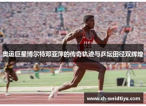 奥运巨星博尔特邓亚萍的传奇轨迹与乒坛田径双辉煌