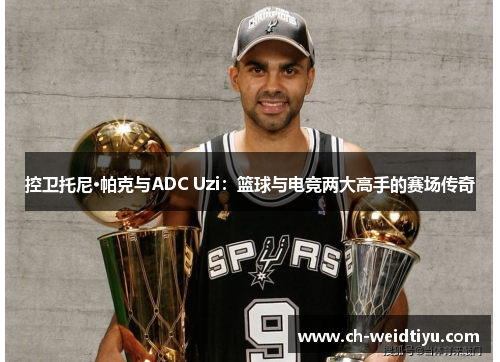 控卫托尼·帕克与ADC Uzi：篮球与电竞两大高手的赛场传奇