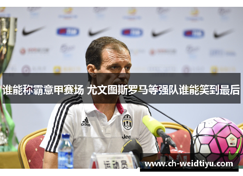 谁能称霸意甲赛场 尤文图斯罗马等强队谁能笑到最后