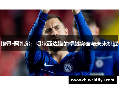 埃登·阿扎尔：切尔西边锋的卓越突破与未来挑战