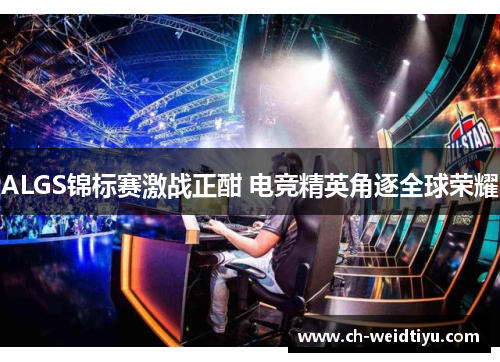 ALGS锦标赛激战正酣 电竞精英角逐全球荣耀