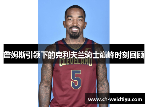 詹姆斯引领下的克利夫兰骑士巅峰时刻回顾