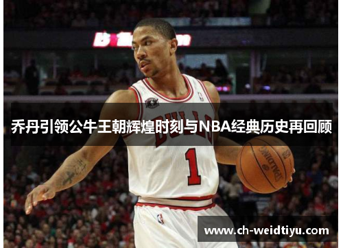 乔丹引领公牛王朝辉煌时刻与NBA经典历史再回顾