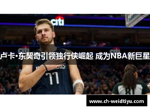卢卡·东契奇引领独行侠崛起 成为NBA新巨星