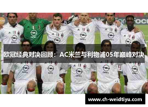 欧冠经典对决回顾：AC米兰与利物浦05年巅峰对决
