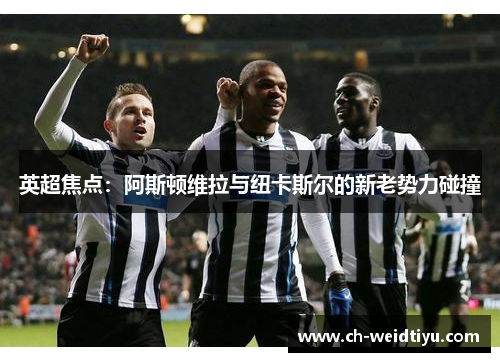 英超焦点：阿斯顿维拉与纽卡斯尔的新老势力碰撞