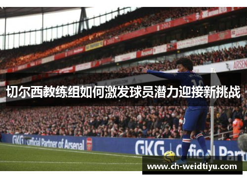 切尔西教练组如何激发球员潜力迎接新挑战