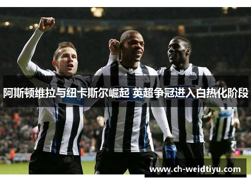 阿斯顿维拉与纽卡斯尔崛起 英超争冠进入白热化阶段