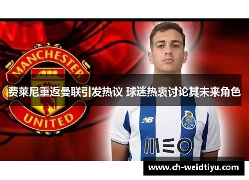 费莱尼重返曼联引发热议 球迷热衷讨论其未来角色
