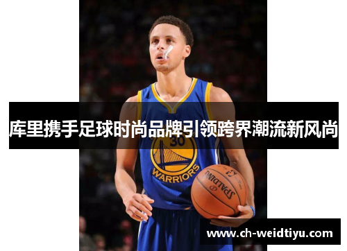 库里携手足球时尚品牌引领跨界潮流新风尚