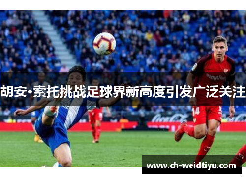 胡安·索托挑战足球界新高度引发广泛关注