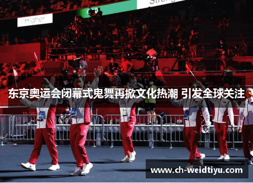 东京奥运会闭幕式鬼舞再掀文化热潮 引发全球关注
