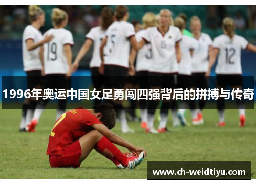 1996年奥运中国女足勇闯四强背后的拼搏与传奇